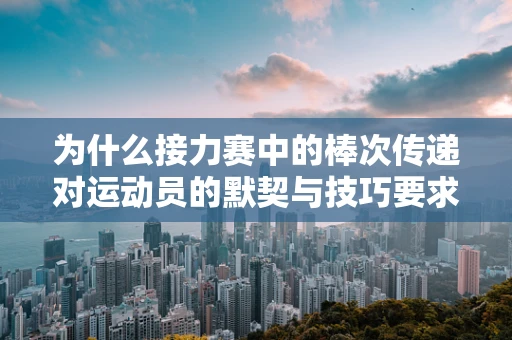 为什么接力赛中的棒次传递对运动员的默契与技巧要求如此之高？