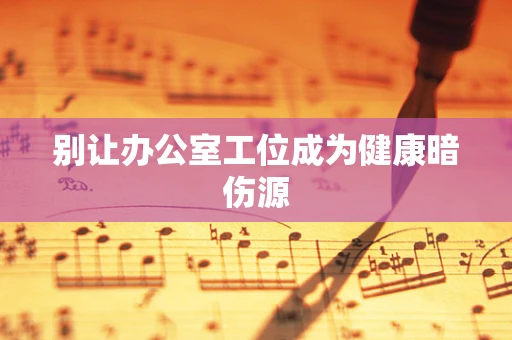 别让办公室工位成为健康暗伤源