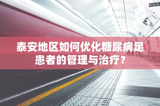 泰安地区如何优化糖尿病足患者的管理与治疗？