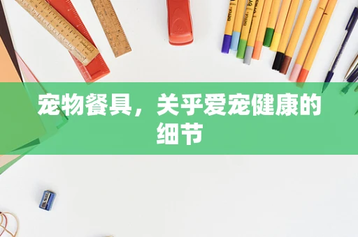 宠物餐具，关乎爱宠健康的细节