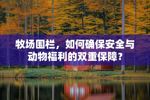 牧场围栏，如何确保安全与动物福利的双重保障？