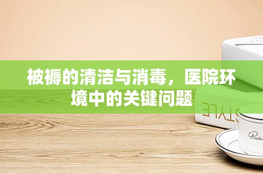 被褥的清洁与消毒，医院环境中的关键问题