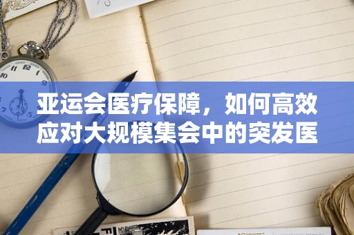 亚运会医疗保障，如何高效应对大规模集会中的突发医疗事件？