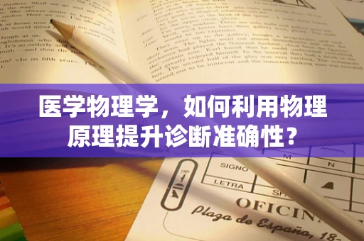 医学物理学，如何利用物理原理提升诊断准确性？