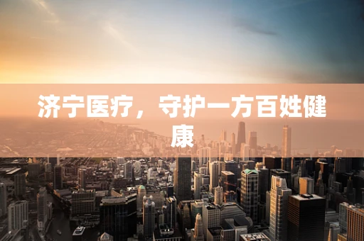 济宁医疗，守护一方百姓健康