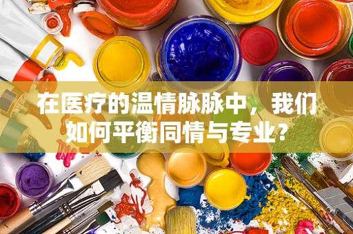 在医疗的温情脉脉中，我们如何平衡同情与专业？