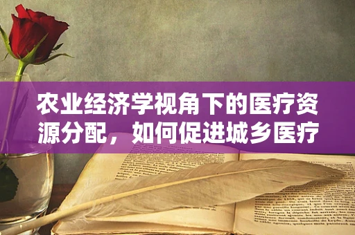 农业经济学视角下的医疗资源分配，如何促进城乡医疗均衡？