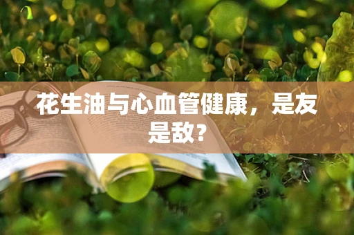 花生油与心血管健康，是友是敌？