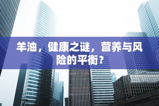 羊油，健康之谜，营养与风险的平衡？