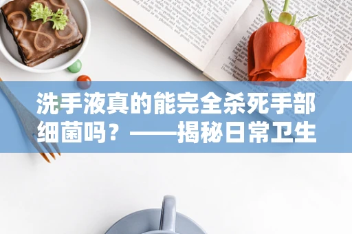 洗手液真的能完全杀死手部细菌吗？——揭秘日常卫生习惯的误区