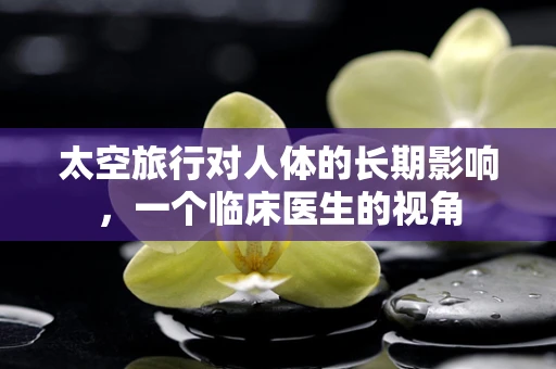 太空旅行对人体的长期影响，一个临床医生的视角