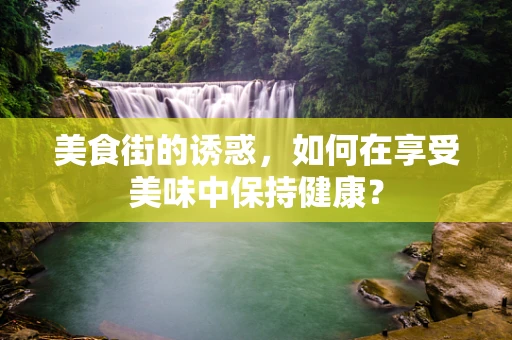 美食街的诱惑，如何在享受美味中保持健康？