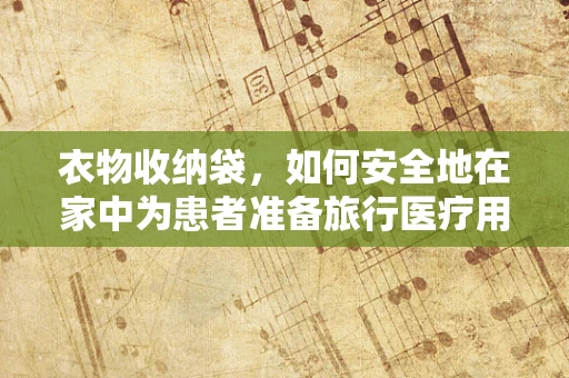 衣物收纳袋，如何安全地在家中为患者准备旅行医疗用品？