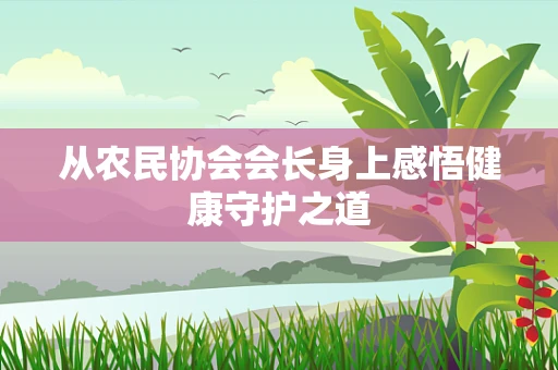 从农民协会会长身上感悟健康守护之道