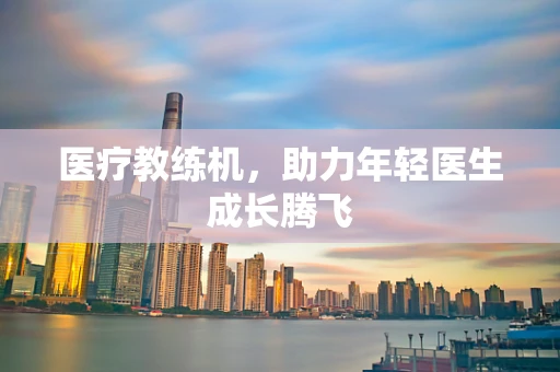 医疗教练机，助力年轻医生成长腾飞