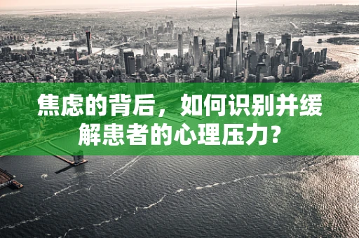 焦虑的背后，如何识别并缓解患者的心理压力？