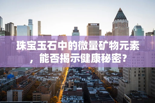 珠宝玉石中的微量矿物元素，能否揭示健康秘密？