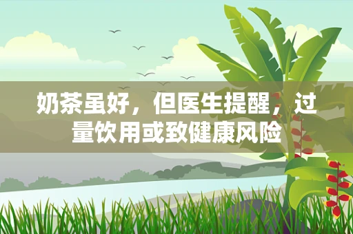 奶茶虽好，但医生提醒，过量饮用或致健康风险