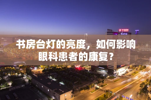 书房台灯的亮度，如何影响眼科患者的康复？