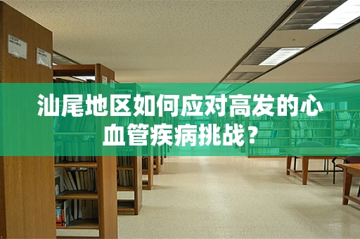 汕尾地区如何应对高发的心血管疾病挑战？