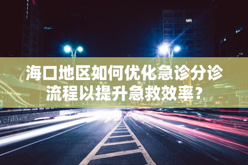 海口地区如何优化急诊分诊流程以提升急救效率？