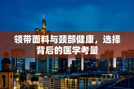 领带面料与颈部健康，选择背后的医学考量