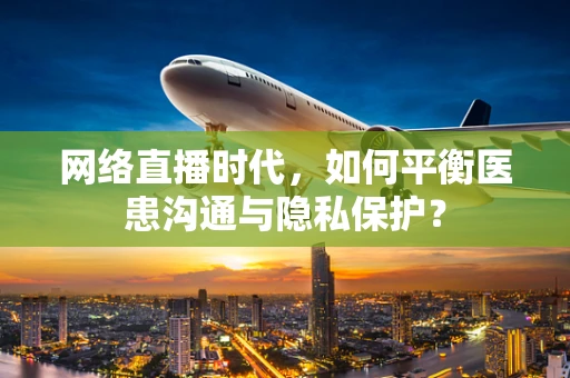 网络直播时代，如何平衡医患沟通与隐私保护？