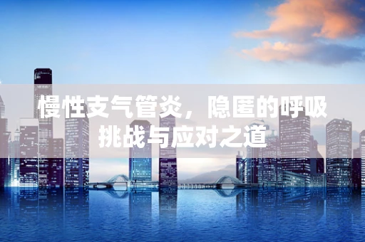 慢性支气管炎，隐匿的呼吸挑战与应对之道