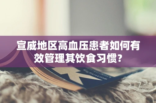 宣威地区高血压患者如何有效管理其饮食习惯？