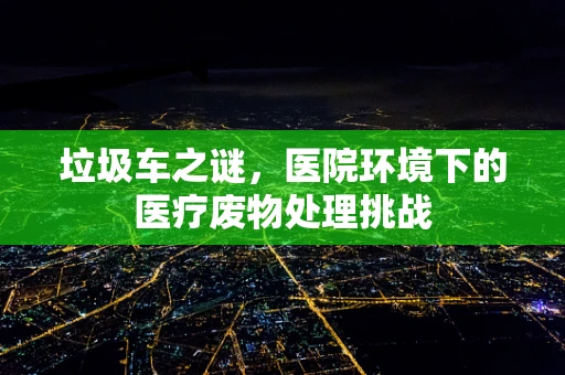 垃圾车之谜，医院环境下的医疗废物处理挑战