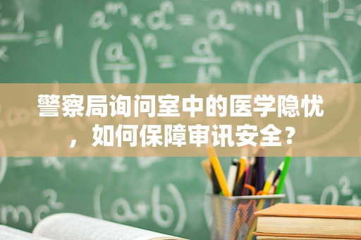 警察局询问室中的医学隐忧，如何保障审讯安全？