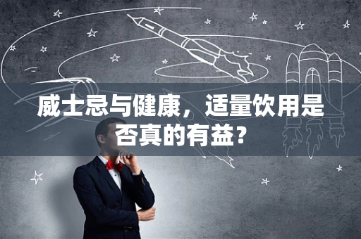 威士忌与健康，适量饮用是否真的有益？