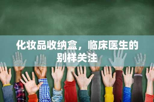 化妆品收纳盒，临床医生的别样关注