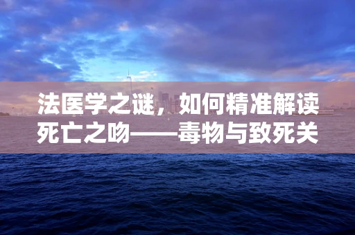 法医学之谜，如何精准解读死亡之吻——毒物与致死关联的法医学考量？