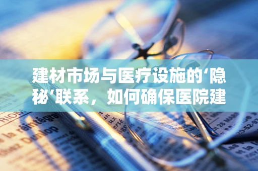 建材市场与医疗设施的‘隐秘’联系，如何确保医院建筑的安全与耐用？