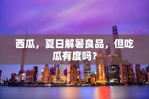 西瓜，夏日解暑良品，但吃瓜有度吗？