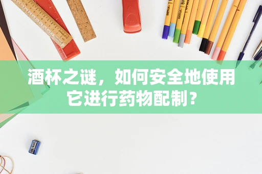 酒杯之谜，如何安全地使用它进行药物配制？