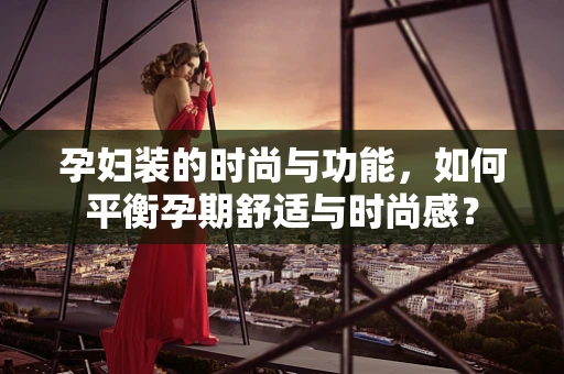孕妇装的时尚与功能，如何平衡孕期舒适与时尚感？