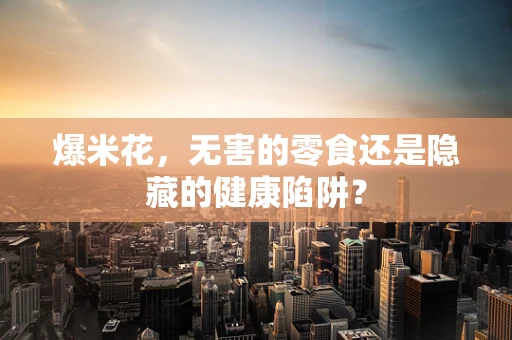 爆米花，无害的零食还是隐藏的健康陷阱？