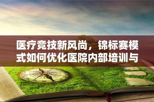 医疗竞技新风尚，锦标赛模式如何优化医院内部培训与技能提升？
