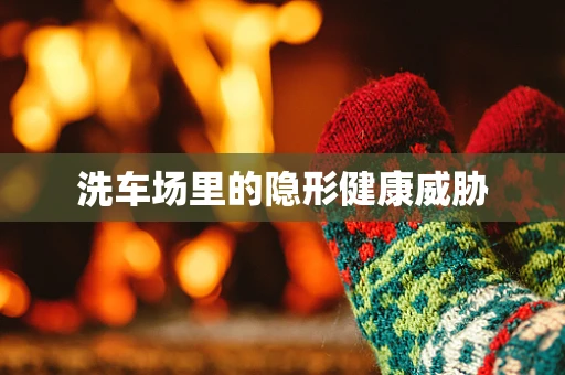洗车场里的隐形健康威胁