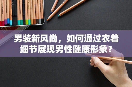 男装新风尚，如何通过衣着细节展现男性健康形象？