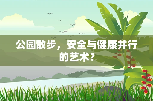 公园散步，安全与健康并行的艺术？
