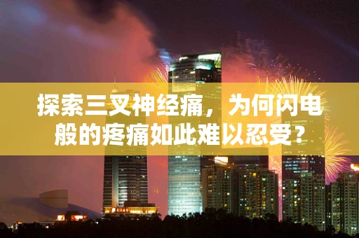 探索三叉神经痛，为何闪电般的疼痛如此难以忍受？