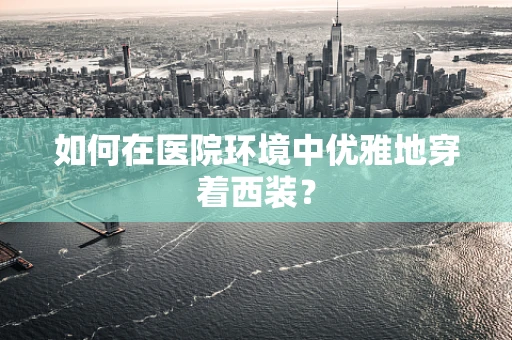 如何在医院环境中优雅地穿着西装？