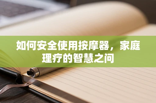 如何安全使用按摩器，家庭理疗的智慧之问