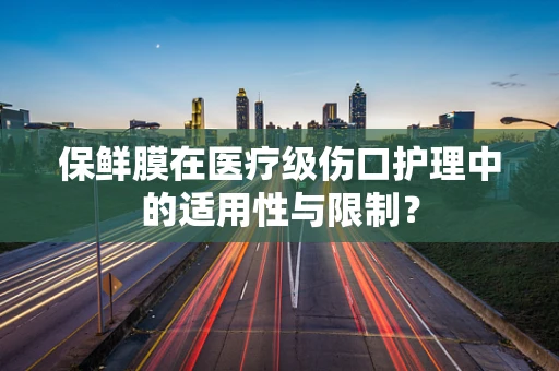 保鲜膜在医疗级伤口护理中的适用性与限制？