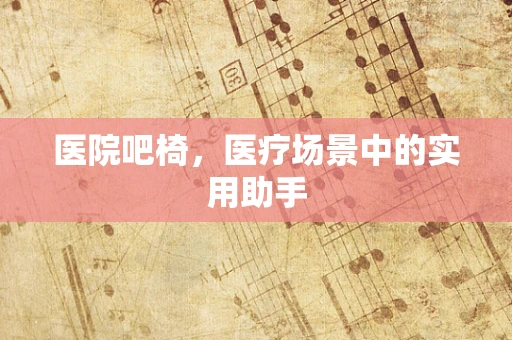 医院吧椅，医疗场景中的实用助手
