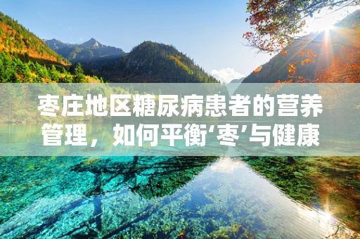 枣庄地区糖尿病患者的营养管理，如何平衡‘枣’与健康？