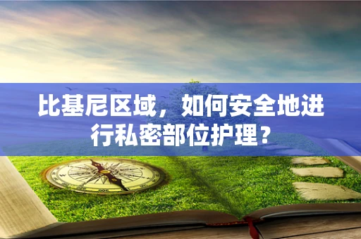 比基尼区域，如何安全地进行私密部位护理？